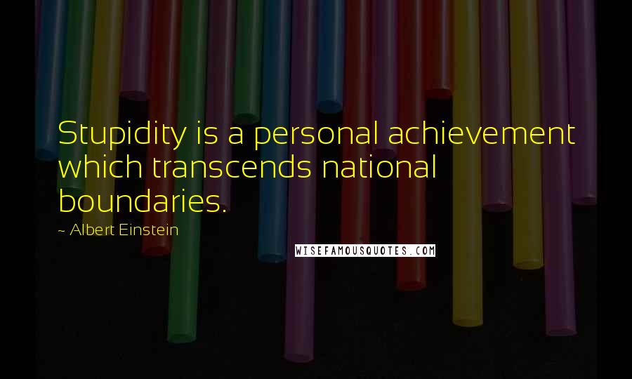 Albert Einstein Quotes: Stupidity is a personal achievement which transcends national boundaries.