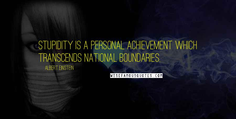 Albert Einstein Quotes: Stupidity is a personal achievement which transcends national boundaries.