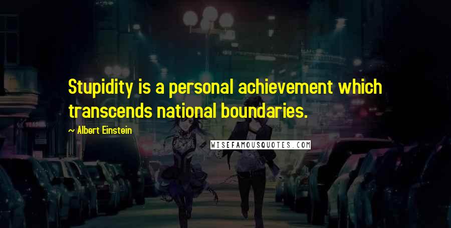 Albert Einstein Quotes: Stupidity is a personal achievement which transcends national boundaries.