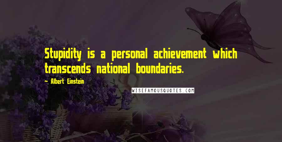 Albert Einstein Quotes: Stupidity is a personal achievement which transcends national boundaries.