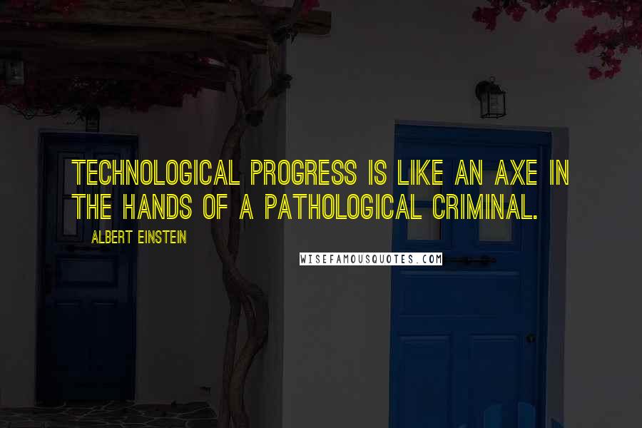 Albert Einstein Quotes: Technological progress is like an axe in the hands of a pathological criminal.