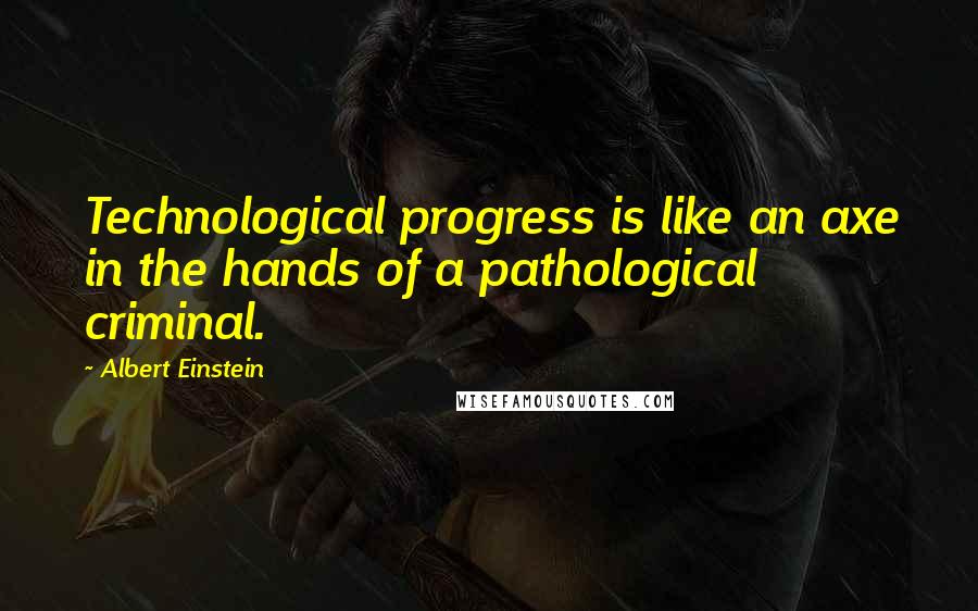 Albert Einstein Quotes: Technological progress is like an axe in the hands of a pathological criminal.