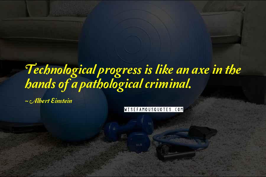 Albert Einstein Quotes: Technological progress is like an axe in the hands of a pathological criminal.