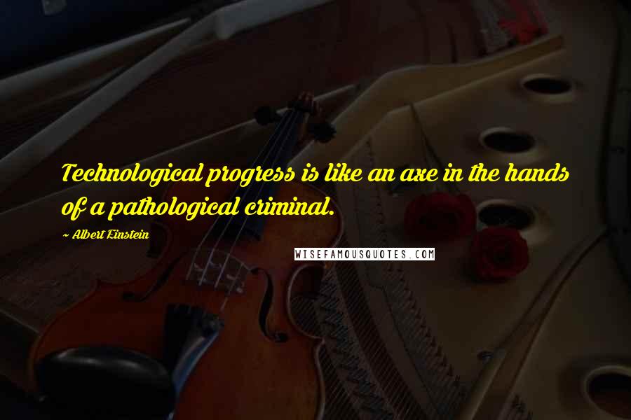 Albert Einstein Quotes: Technological progress is like an axe in the hands of a pathological criminal.