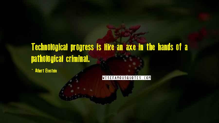 Albert Einstein Quotes: Technological progress is like an axe in the hands of a pathological criminal.