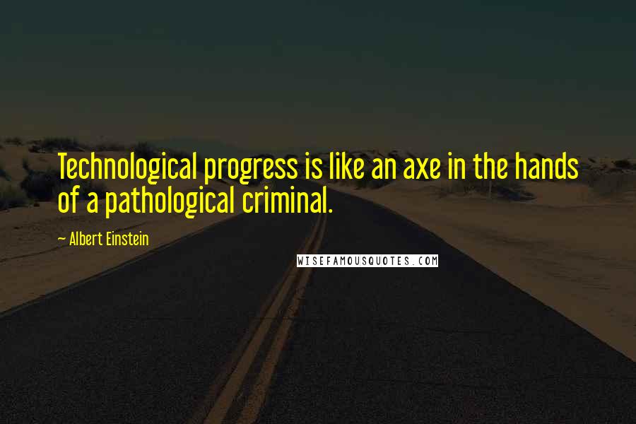 Albert Einstein Quotes: Technological progress is like an axe in the hands of a pathological criminal.