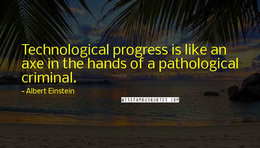 Albert Einstein Quotes: Technological progress is like an axe in the hands of a pathological criminal.