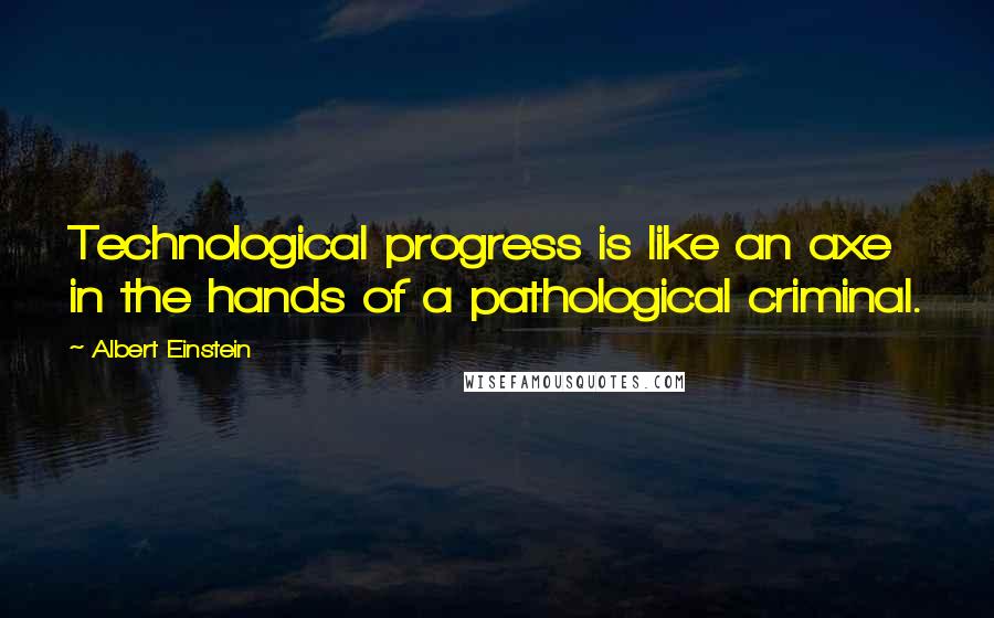 Albert Einstein Quotes: Technological progress is like an axe in the hands of a pathological criminal.