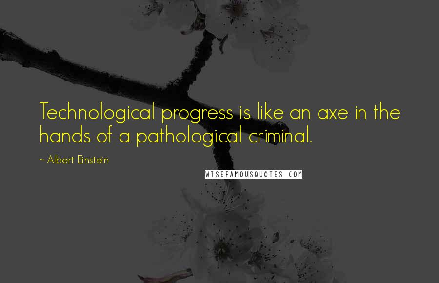 Albert Einstein Quotes: Technological progress is like an axe in the hands of a pathological criminal.