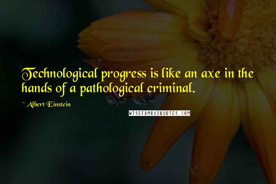 Albert Einstein Quotes: Technological progress is like an axe in the hands of a pathological criminal.