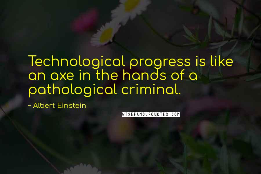 Albert Einstein Quotes: Technological progress is like an axe in the hands of a pathological criminal.