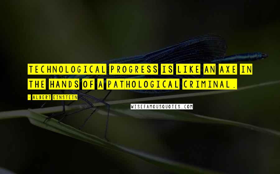 Albert Einstein Quotes: Technological progress is like an axe in the hands of a pathological criminal.