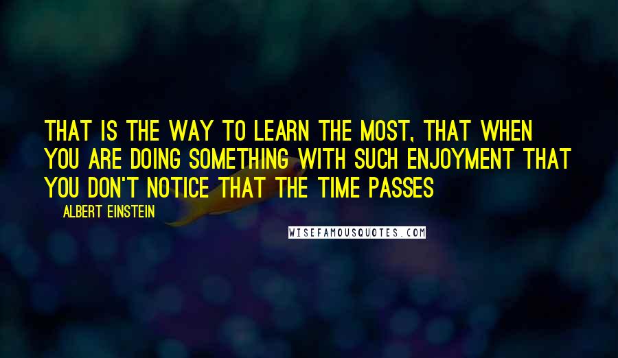 Albert Einstein Quotes: That is the way to learn the most, that when you are doing something with such enjoyment that you don't notice that the time passes