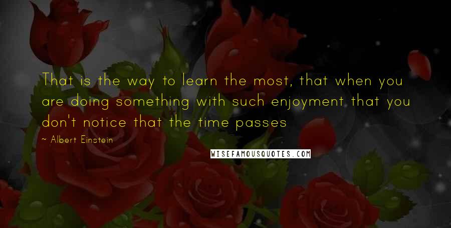 Albert Einstein Quotes: That is the way to learn the most, that when you are doing something with such enjoyment that you don't notice that the time passes