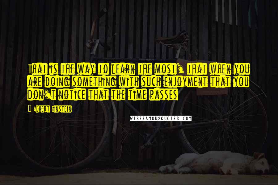 Albert Einstein Quotes: That is the way to learn the most, that when you are doing something with such enjoyment that you don't notice that the time passes