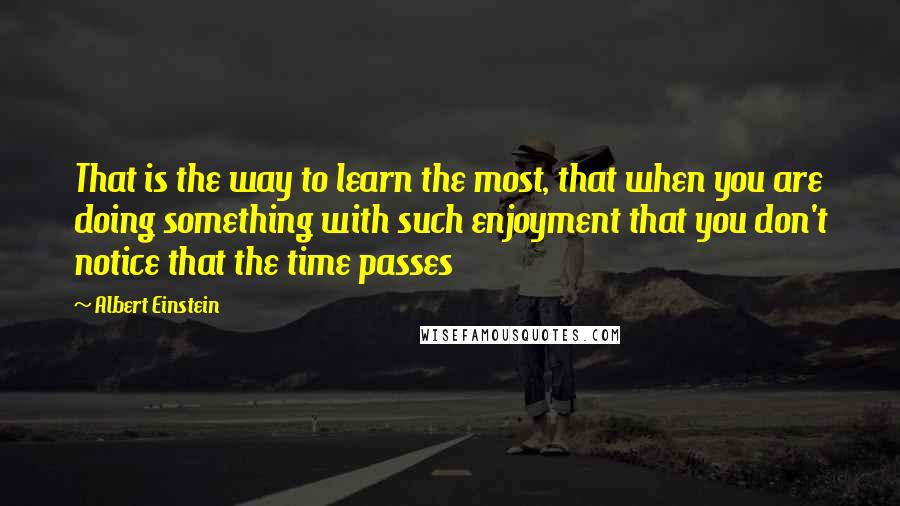 Albert Einstein Quotes: That is the way to learn the most, that when you are doing something with such enjoyment that you don't notice that the time passes