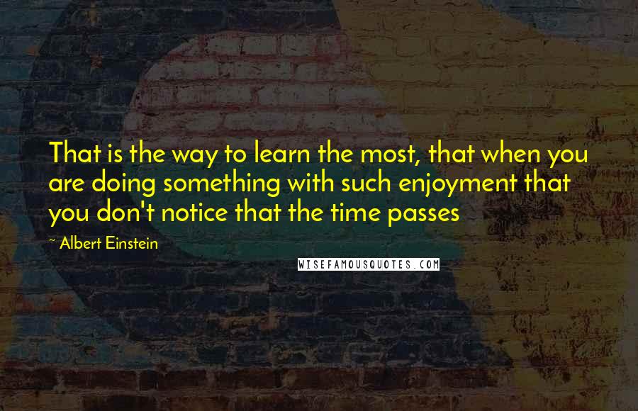 Albert Einstein Quotes: That is the way to learn the most, that when you are doing something with such enjoyment that you don't notice that the time passes