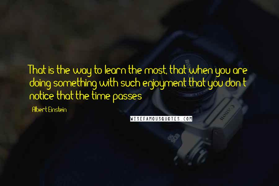 Albert Einstein Quotes: That is the way to learn the most, that when you are doing something with such enjoyment that you don't notice that the time passes