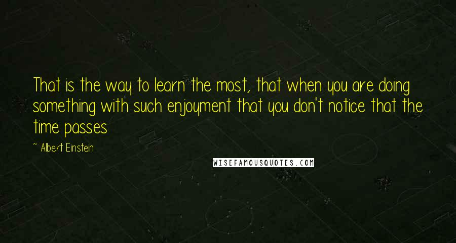 Albert Einstein Quotes: That is the way to learn the most, that when you are doing something with such enjoyment that you don't notice that the time passes