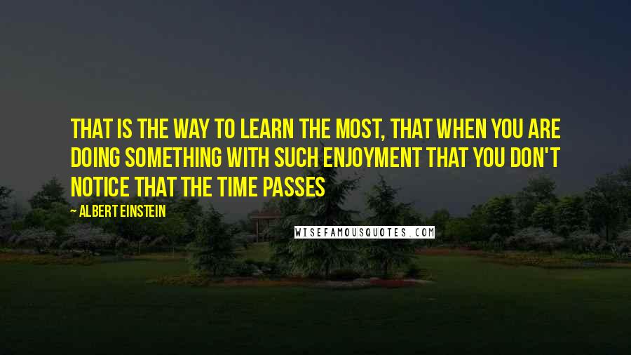 Albert Einstein Quotes: That is the way to learn the most, that when you are doing something with such enjoyment that you don't notice that the time passes