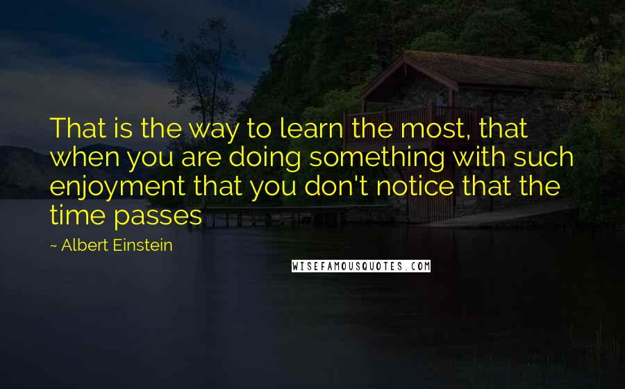 Albert Einstein Quotes: That is the way to learn the most, that when you are doing something with such enjoyment that you don't notice that the time passes