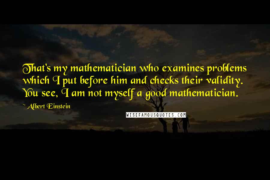 Albert Einstein Quotes: That's my mathematician who examines problems which I put before him and checks their validity. You see, I am not myself a good mathematician.