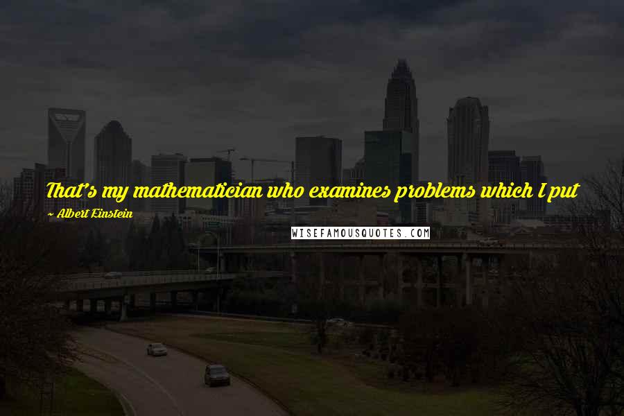 Albert Einstein Quotes: That's my mathematician who examines problems which I put before him and checks their validity. You see, I am not myself a good mathematician.