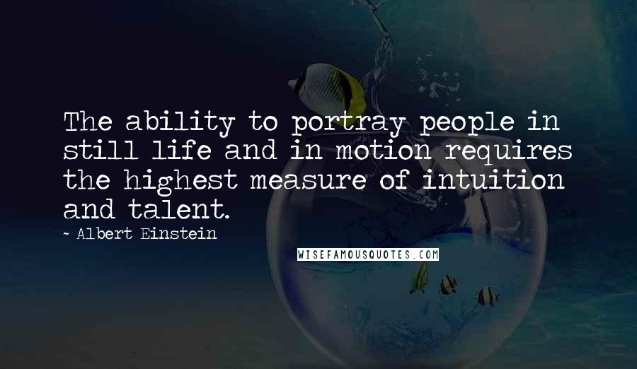 Albert Einstein Quotes: The ability to portray people in still life and in motion requires the highest measure of intuition and talent.