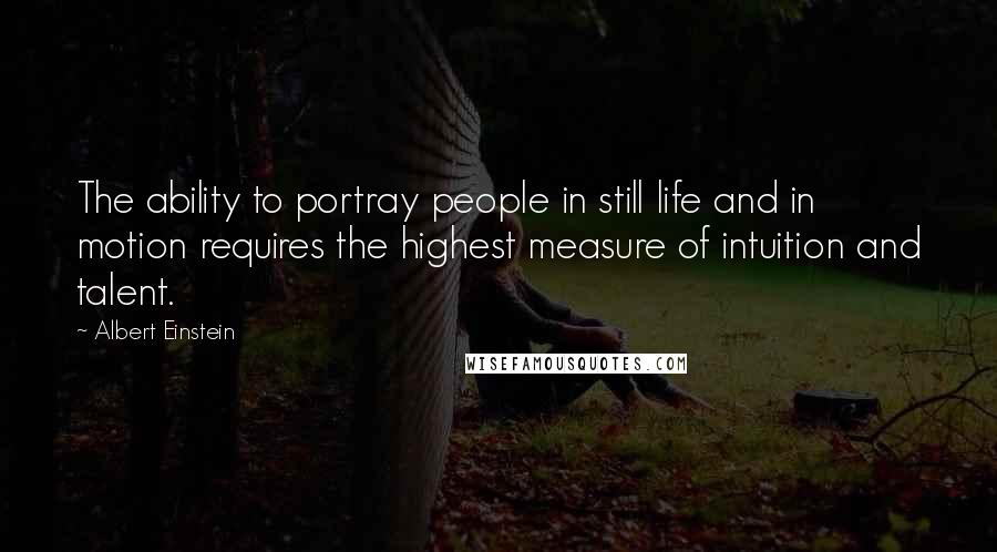 Albert Einstein Quotes: The ability to portray people in still life and in motion requires the highest measure of intuition and talent.