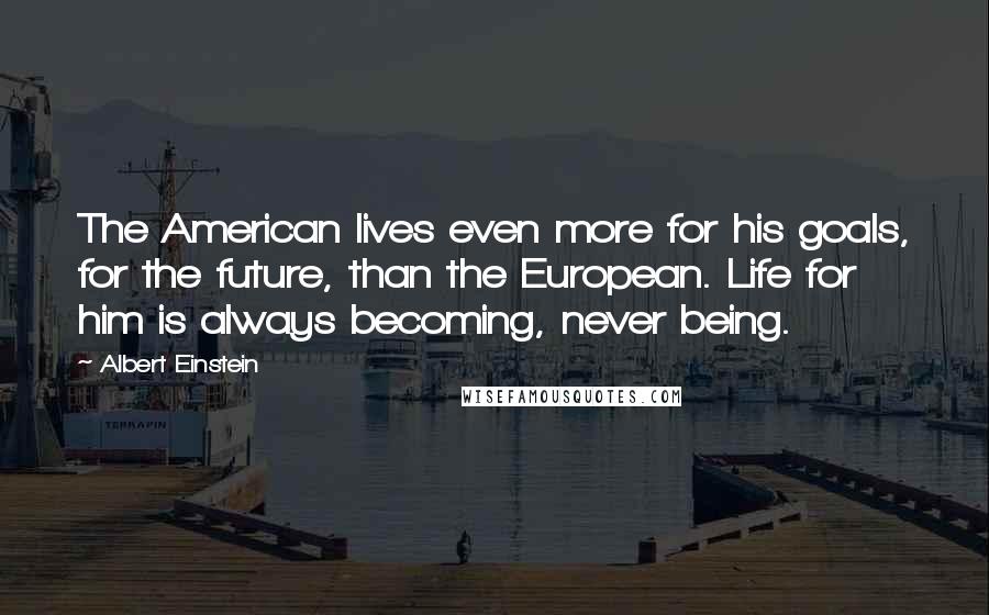 Albert Einstein Quotes: The American lives even more for his goals, for the future, than the European. Life for him is always becoming, never being.