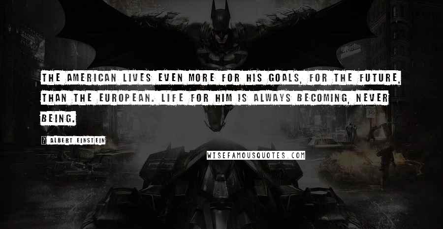 Albert Einstein Quotes: The American lives even more for his goals, for the future, than the European. Life for him is always becoming, never being.