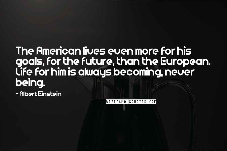 Albert Einstein Quotes: The American lives even more for his goals, for the future, than the European. Life for him is always becoming, never being.