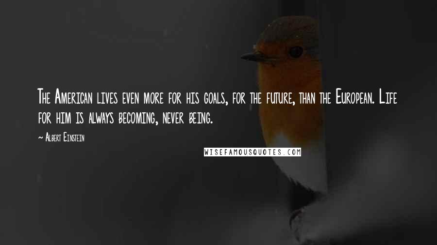 Albert Einstein Quotes: The American lives even more for his goals, for the future, than the European. Life for him is always becoming, never being.