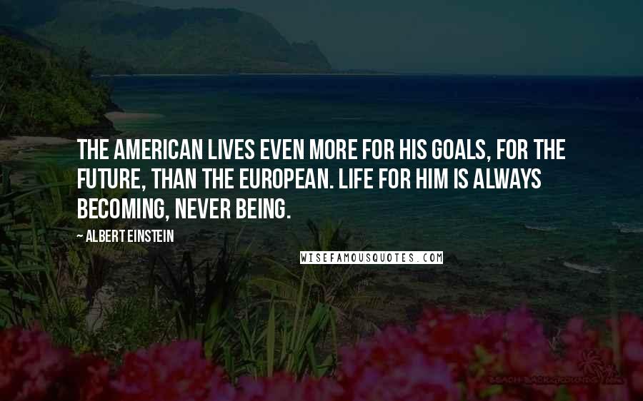 Albert Einstein Quotes: The American lives even more for his goals, for the future, than the European. Life for him is always becoming, never being.