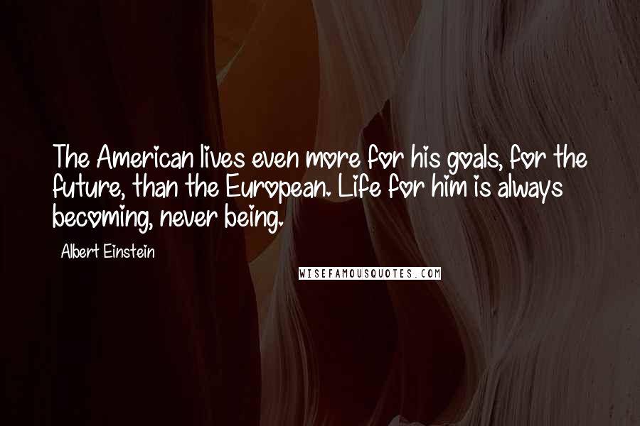 Albert Einstein Quotes: The American lives even more for his goals, for the future, than the European. Life for him is always becoming, never being.