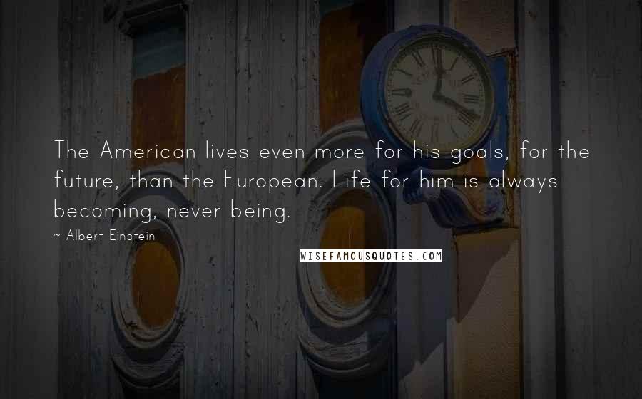 Albert Einstein Quotes: The American lives even more for his goals, for the future, than the European. Life for him is always becoming, never being.