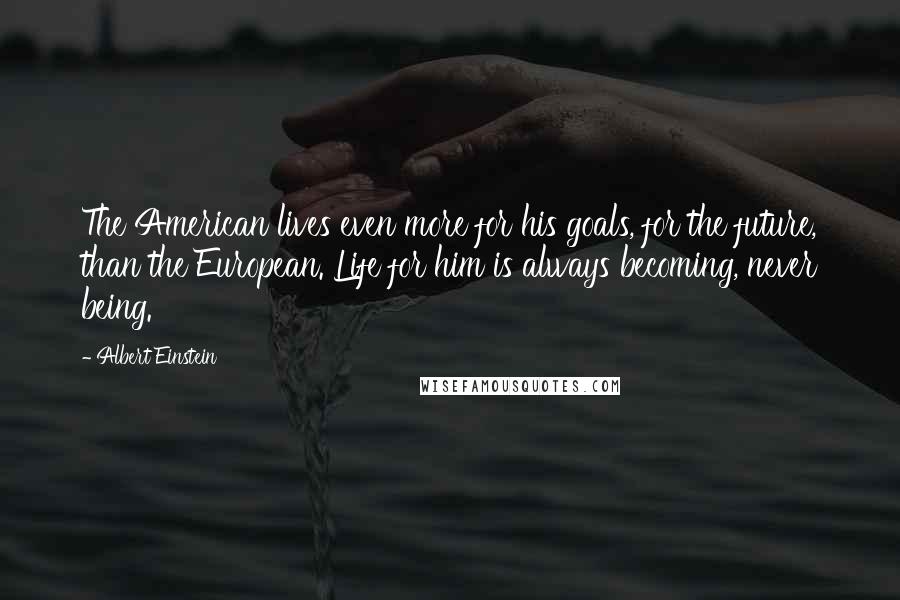 Albert Einstein Quotes: The American lives even more for his goals, for the future, than the European. Life for him is always becoming, never being.