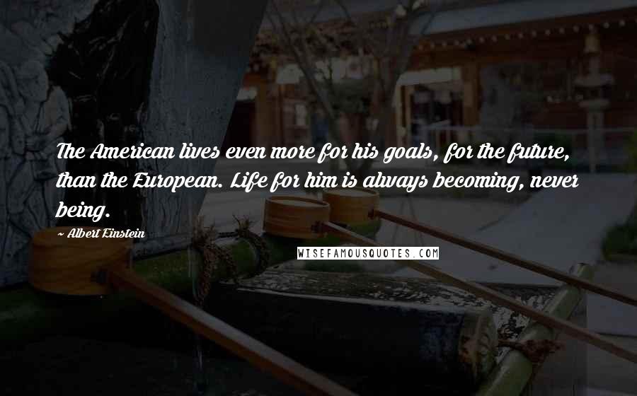 Albert Einstein Quotes: The American lives even more for his goals, for the future, than the European. Life for him is always becoming, never being.