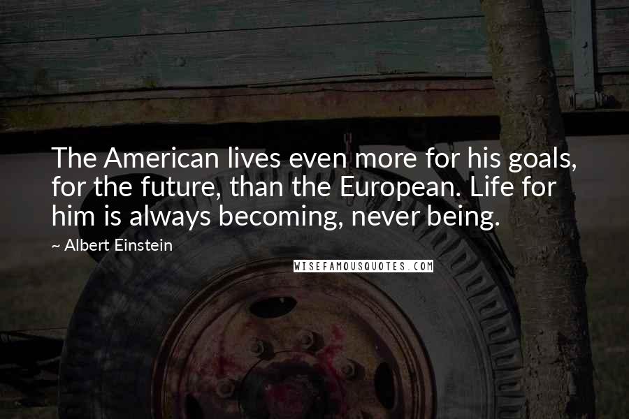 Albert Einstein Quotes: The American lives even more for his goals, for the future, than the European. Life for him is always becoming, never being.