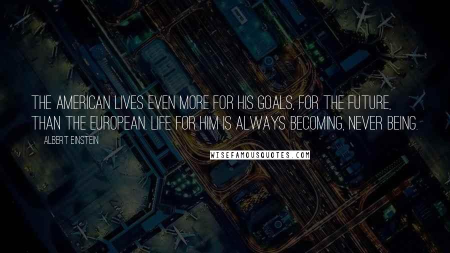 Albert Einstein Quotes: The American lives even more for his goals, for the future, than the European. Life for him is always becoming, never being.