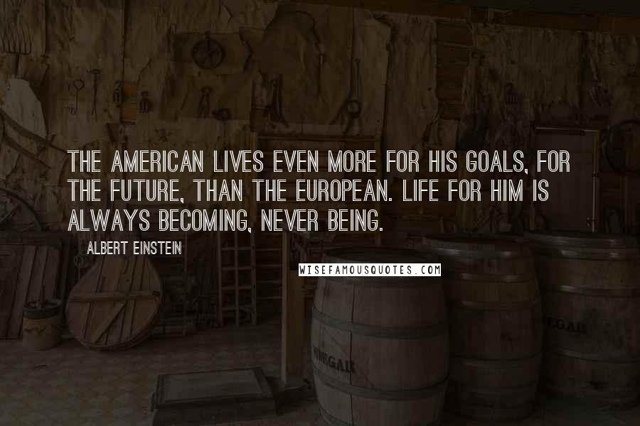 Albert Einstein Quotes: The American lives even more for his goals, for the future, than the European. Life for him is always becoming, never being.