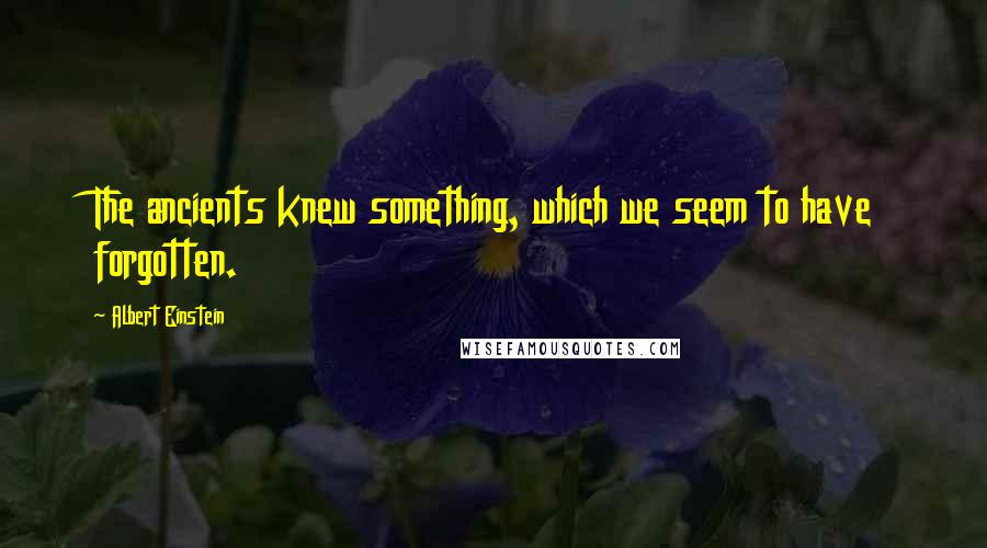 Albert Einstein Quotes: The ancients knew something, which we seem to have forgotten.