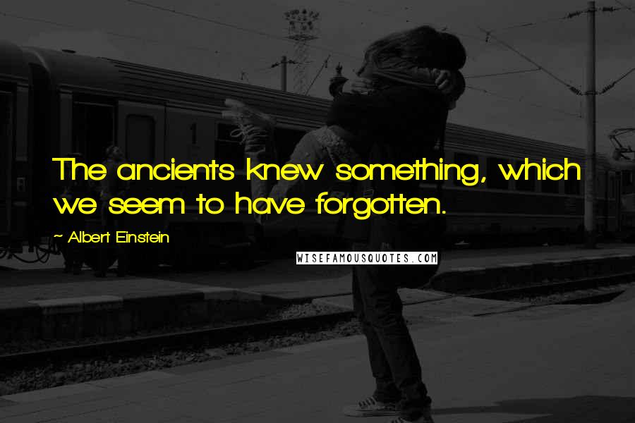 Albert Einstein Quotes: The ancients knew something, which we seem to have forgotten.