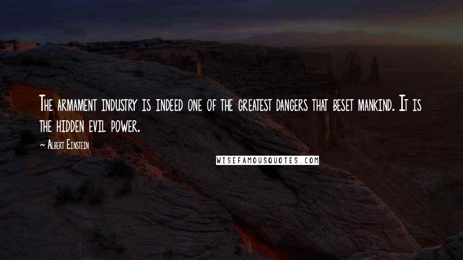 Albert Einstein Quotes: The armament industry is indeed one of the greatest dangers that beset mankind. It is the hidden evil power.