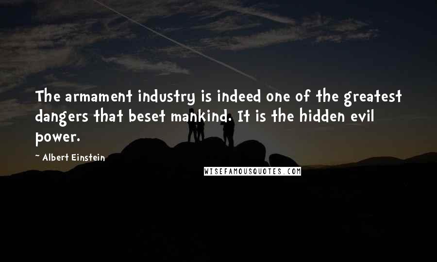 Albert Einstein Quotes: The armament industry is indeed one of the greatest dangers that beset mankind. It is the hidden evil power.