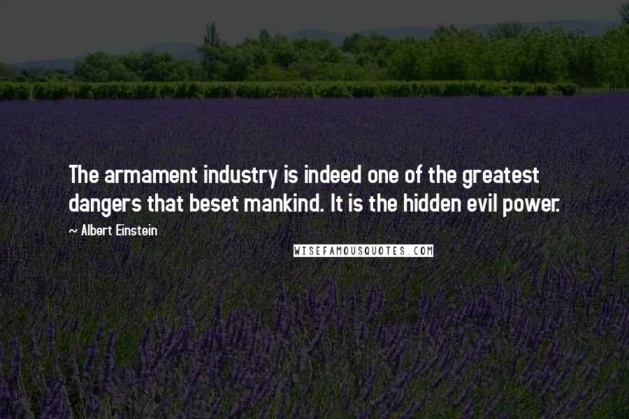 Albert Einstein Quotes: The armament industry is indeed one of the greatest dangers that beset mankind. It is the hidden evil power.