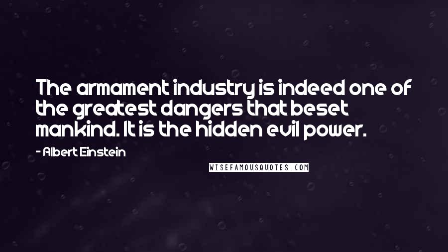 Albert Einstein Quotes: The armament industry is indeed one of the greatest dangers that beset mankind. It is the hidden evil power.