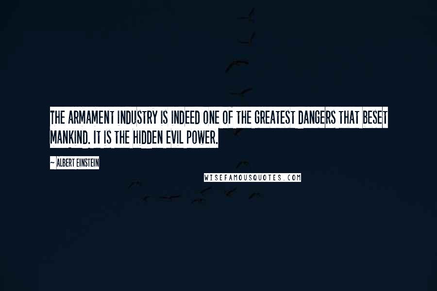 Albert Einstein Quotes: The armament industry is indeed one of the greatest dangers that beset mankind. It is the hidden evil power.