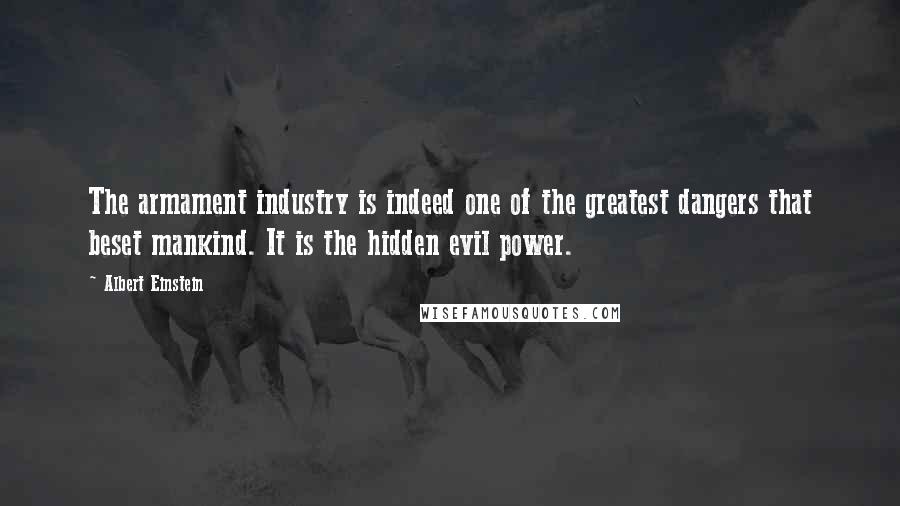 Albert Einstein Quotes: The armament industry is indeed one of the greatest dangers that beset mankind. It is the hidden evil power.