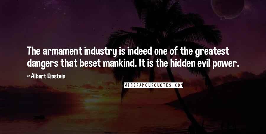 Albert Einstein Quotes: The armament industry is indeed one of the greatest dangers that beset mankind. It is the hidden evil power.